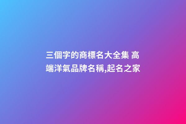 三個字的商標名大全集 高端洋氣品牌名稱,起名之家